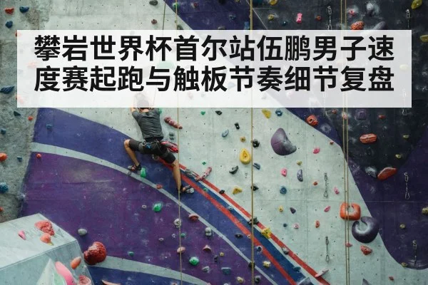 攀岩世界杯首尔站伍鹏男子速度赛起跑与触板节奏细节复盘