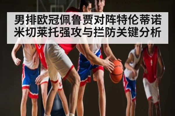 男排欧冠佩鲁贾对阵特伦蒂诺米切莱托强攻与拦防关键分析
