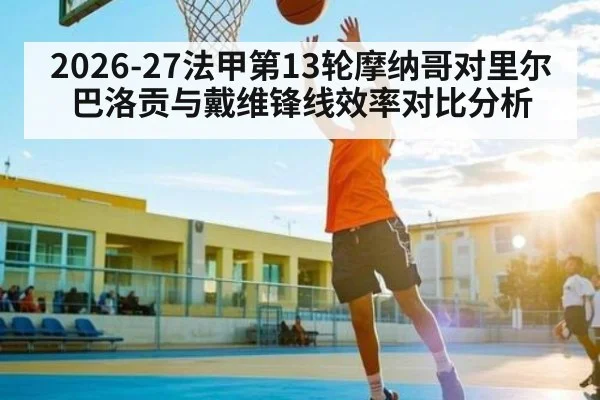 2026-27法甲第13轮摩纳哥对里尔巴洛贡与戴维锋线效率对比分析