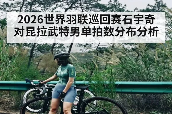 2026世界羽联巡回赛石宇奇对昆拉武特男单拍数分布分析